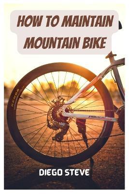 How To Maintain Mountain Bike: A Complete Guide To Repair And Do Maintenance On Your Mountain Bike - Diego Steve