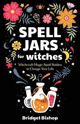 Spell Jars for Witches: Witchcraft Magic Spell Bottles to Change Your Life - Bridget Bishop