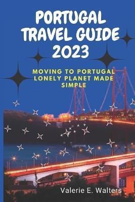 Portugal Travel Guide 2023: Moving to Portugal lonely planet Made Simple - Valerie E. Walters