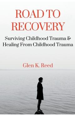 Poza produsului Road To Recovery: Surviving Childhood Trauma & Healing From Childhood Trauma - Glen K. Reed