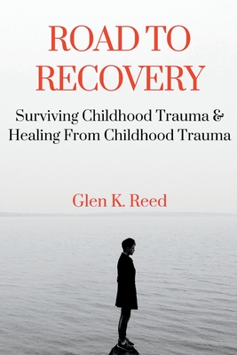 Road To Recovery: Surviving Childhood Trauma & Healing From Childhood Trauma - Glen K. Reed