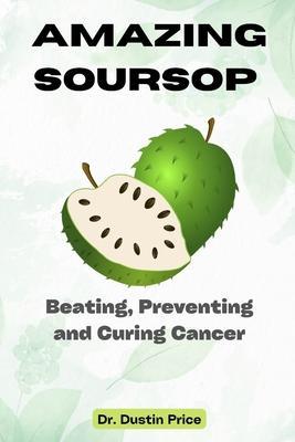 Amazing Soursop: Beating, Preventing and Curing Cancer - Dustin Price