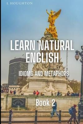 Learn Natural English Idioms and Metaphors: Book 2 - L. Houghton