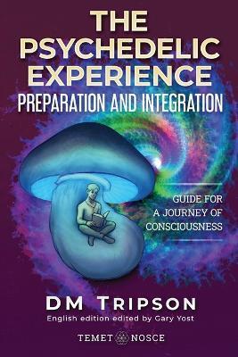 The Psychedelic Experience Preparation and Integration: Guide for a Journey of Consciousness - Gary Yost