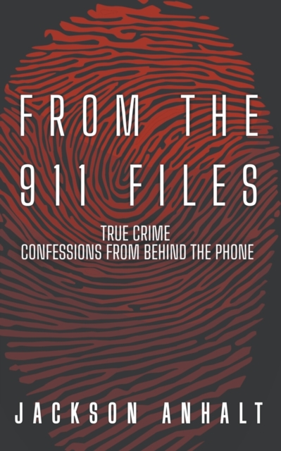 From The 911 Files: True Crime Conffessions From Behind The Phone - Jackson Anhalt