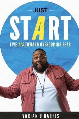 Just Start: Five A's to Overcoming Fear - Varian D. Harris