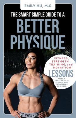 Coperta cărții 'The Smart Simple Guide to a Better Physique: Fitness, Strength Training, and Nutrition Lessons from a Professional'