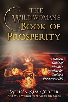 The Wild Woman's Book of Prosperity: A Magical Guide of Rituals + Practices for Living a Prosperous Life - Melissa Kim Corter