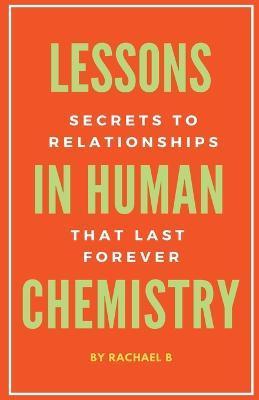 Lessons In Human Chemistry: Secrets To Relationships That Last Forever - Rachael B