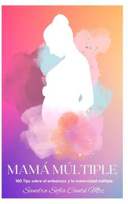Mamá Múltiple: 100 Tips sobre el embarazo y la maternidad múltiple - Sandra Sofía Cantú Martínez