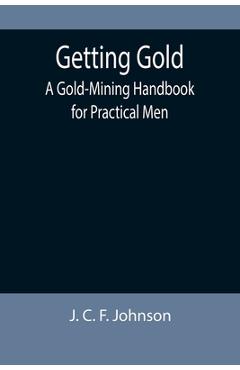 Coperta cărții 'Getting Gold: A Gold-Mining Handbook for Practical Men - J. C. F. Johnson'