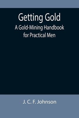 Coperta cărții 'Getting Gold: A Gold-Mining Handbook for Practical Men - J. C. F. Johnson'