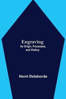 Engraving; Its Origin, Processes, and History - Henri Delaborde