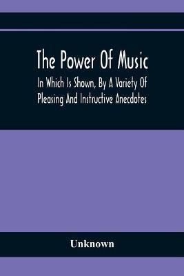 The Power Of Music: In Which Is Shown, By A Variety Of Pleasing And Instructive Anecdotes, The Effects It Has On Man And Animals - Unknown