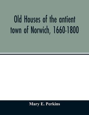 Old houses of the antient town of Norwich, 1660-1800 - Mary E. Perkins