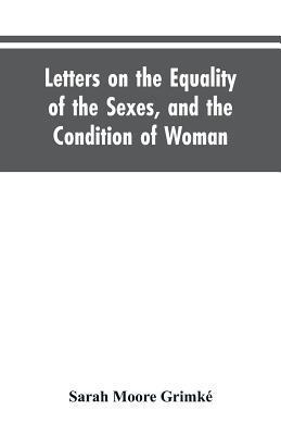 Letters on the Equality of the Sexes, and the Condition of Woman: Addressed to Mary S. Parker - Sarah Moore Grimké
