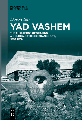 Yad Vashem: The Challenge of Shaping a Holocaust Remembrance Site, 1942-1976 - Doron Bar