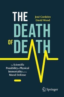The Death of Death: The Scientific Possibility of Physical Immortality and Its Moral Defense - José Cordeiro