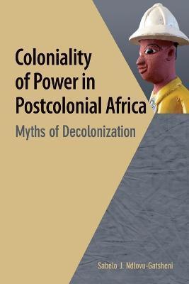 Coloniality of Power in Postcolonial Africa. Myths of Decolonization - Sabelo J. Ndlovu-gatsheni