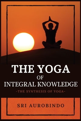 The Yoga of Integral Knowledge: The Synthesis of Yoga - Sri Aurobindo