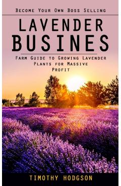 Lavender Business: Become Your Own Boss Selling Lavender (Farm Guide to Growing Lavender Plants for Massive Profit) - Timothy Hodgson