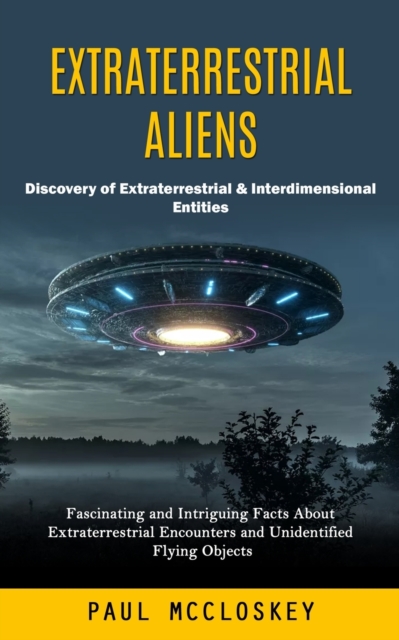 Extraterrestrial Aliens: Discovery of Extraterrestrial & Interdimensional Entities (Fascinating and Intriguing Facts About Extraterrestrial Enc - Paul Mccloskey
