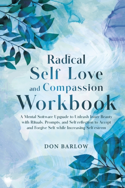 Radical Self Love and Compassion Workbook: A Mental Software Upgrade to Unleash Inner Beauty with Rituals, Prompts, and Self-reflection to Accept and - Don Barlow