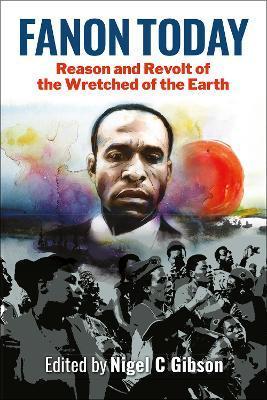 Fanon Today: Reason and Revolt of the Wretched of the Earth - Nigel C. Gibson