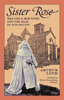 Sister Rose: Her Life and Her Work and The Mass of Reparation - Arthur Loth