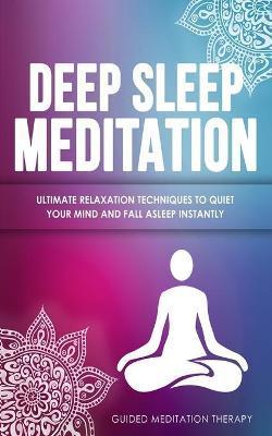 Deep Sleep Meditation: Ultimate Relaxation Techniques to Quiet Your Mind and Fall Asleep Instantly - Guided Meditation Therapy