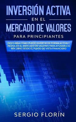 Inversión Activa En El Mercado De Valores Para Principiantes: Descubra Cómo Puede Invertir de Forma Activa y Pasiva en el Mercado de Valores Para Ayud - Sergio Florín