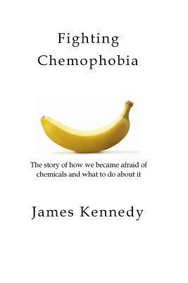 Fighting Chemophobia: A survival guide against marketers who capitalise on our innate fear of chemicals for financial and political gain - James Kennedy
