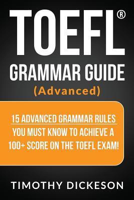 TOEFL Grammar Guide (Advanced): 15 Advanced Grammar Rules You Must Know to Achieve a 100+ Score on the TOEFL Exam! - Timothy Dickeson