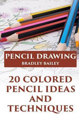 Pencil Drawing: 20 Colored Pencil Ideas and Techniques: (How to Draw, The Drawing Book) - Bradley Bailey