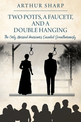 Two Potts, a Faucett, and a Double Hanging: The Only Married Americans Executed Simultaneously - Arthur Sharp
