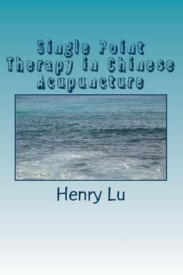 Single Point Therapy in Chinese Acupuncture - Henry C. Lu