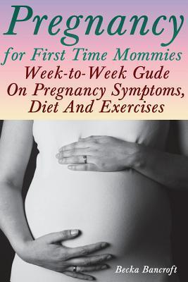 Pregnancy for First Time Mommies: Week-to-Week Gude On Pregnancy Symptoms, Diet And Exercises - Becka Bancroft