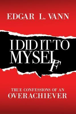 I Did It to Myself: True Confessions of an Overachiever - Edgar L. Vann