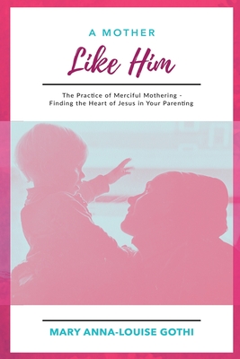 A Mother Like Him: The Practice of Merciful Mothering- Finding the Heart of Jesus in Your Parenting - Mary Anna-louise Gothi