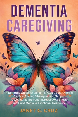 Dementia Caregiving: A Self Help Book for Dementia Caregivers Offering Practical Coping Strategies and Support to Overcome Burnout, Increas - Janet G. Cruz