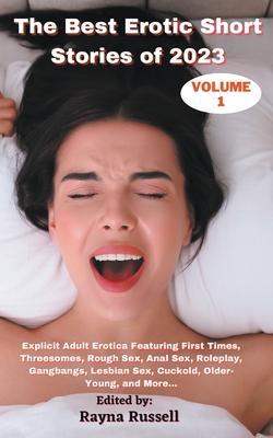 The Best Erotic Short Stories of 2023, Volume 1: Explicit Adult Erotica Featuring First Times, Threesomes, Rough Sex, Anal Sex, Roleplay, Gangbangs, L - Rayna Russell