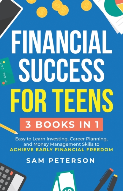 Financial Success for Teens: (3 Books in 1) Easy to Learn Investing, Career Planning, and Money Management Skills to Achieve Early Financial Freedo - Sam Peterson