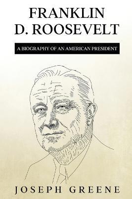 Franklin D. Roosevelt: A Biography of an American President - Joseph Greene