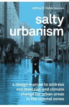 Salty Urbanism: A Design Manual for Sea Level Rise Adaptation in Urban Areas - Jeffey Huber