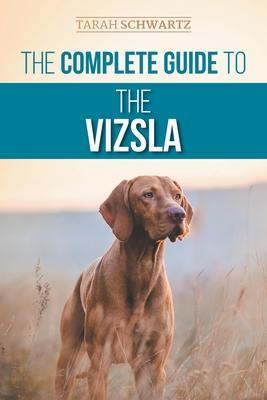 The Complete Guide to the Vizsla: Selecting, Feeding, Training, Exercising, Socializing, and Loving Your New Vizsla - Tarah Schwartz