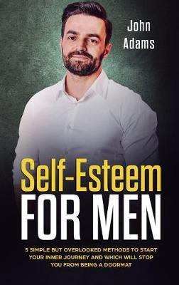 Self Esteem for Men: 5 Simple But Overlooked Methods to Start an Inner Journey and Which Will Stop You Being a Doormat - John Adams