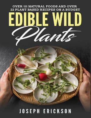 Edible Wild Plants: Over 111 Natural Foods and Over 22 Plant-Based Recipes On A Budget - Joseph Erickson
