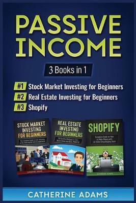 Passive Income: 3 Books in 1: Stock Market Investing for Beginners, Real Estate Investing for Beginners and Shopify - Catherine Adams