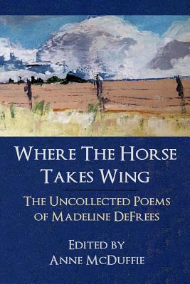 Where the Horse Takes Wing: The Uncollected Poems of Madeline Defrees - Madeline Defrees