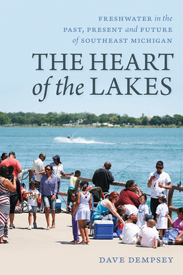 The Heart of the Lakes: Freshwater in the Past, Present and Future of Southeast Michigan - Dave Dempsey